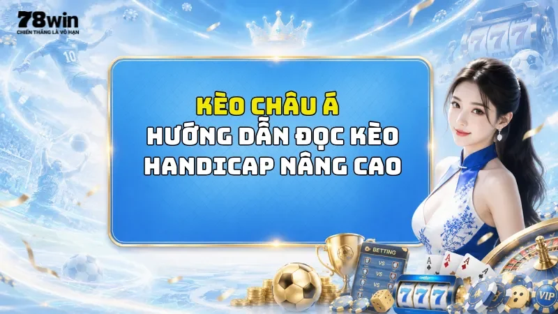 Kèo Châu Á 78Win - Hướng Dẫn Đọc Kèo Handicap Nâng Cao