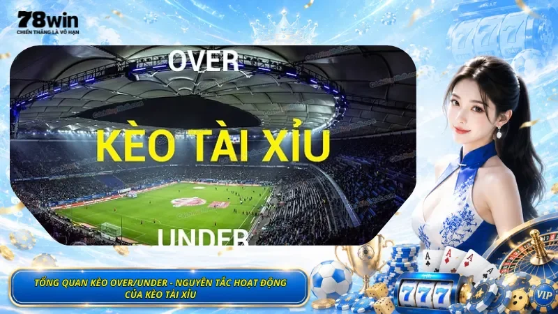 Tổng Quan Kèo Over/Under - Nguyên Tắc Hoạt Động Của Kèo Tài Xỉu